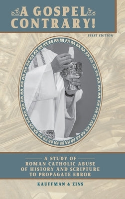 A Gospel Contrary!: A Study of Roman Catholic Abuse of History and Scripture to Propagate Error by F. Kauffman, Timothy
