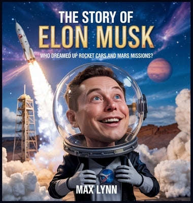 The Story of Elon Musk: Who Dreamed Up Rocket Cars and Mars Missions? by Lynn, Max