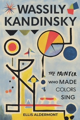 Wassily Kandinsky, A Biography: The Painter Who Made Colors Sing by Aldermont, Ellis