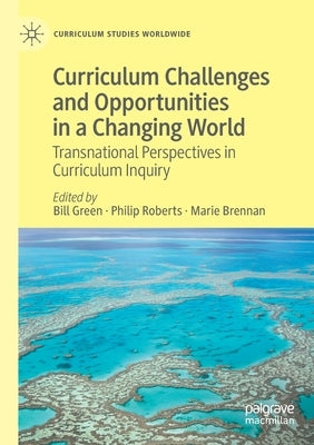 Curriculum Challenges and Opportunities in a Changing World: Transnational Perspectives in Curriculum Inquiry by Green, Bill