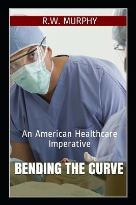 Bending the Curve: An American Healthcare Imperative by Murphy, R. W.