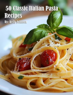 50 Classic Italian Pasta Recipes by Johnson, Kelly