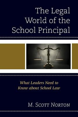 The Legal World of the School Principal: What Leaders Need to Know about School Law by Norton, M. Scott