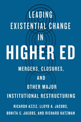 Leading Existential Change in Higher Ed: Mergers, Closures, and Other Major Institutional Restructuring by Azziz, Ricardo