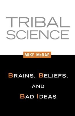 Tribal Science: Brains, Beliefs, and Bad Ideas by McRae, Mike