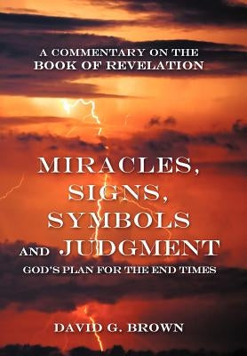 Miracles, Signs, Symbols and Judgment God's Plan for the End Times: A Commentary on the Book of Revelation by Brown, David G.