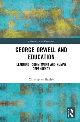 George Orwell and Education: Learning, Commitment and Human Dependency by Hanley, Christopher