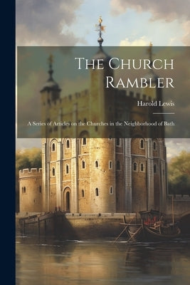 The Church Rambler: A Series of Articles on the Churches in the Neighborhood of Bath by Lewis, Harold
