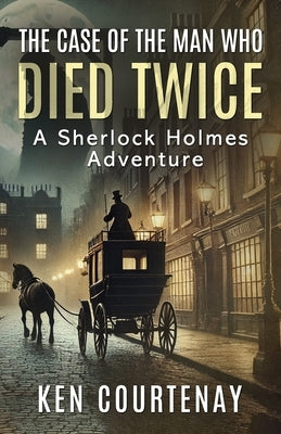 The Case of the Man Who Died Twice: A Sherlock Holmes Adventure by Courtenay, Ken