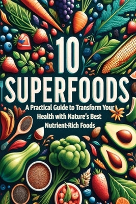 10 Superfoods: A Practical Guide to Transform Your Health with Nature's Best Nutrient-Rich Foods by Howe, Conard