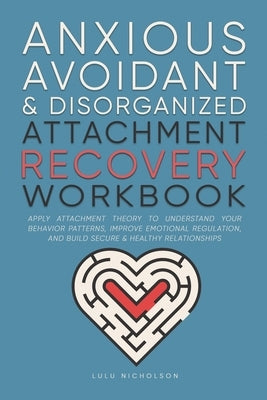 Anxious, Avoidant, and Disorganized Attachment Recovery Workbook: Apply Attachment Theory to Understand Your Behavior Patterns, Improve Emotional Regu by Nicholson, Lulu