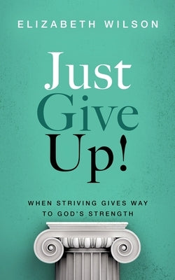 Just Give Up!: When Striving Gives Way to God's Strength by Wilson, Elizabeth