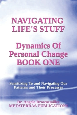 Navigating Life's Stuff -- Dynamics of Personal Change, Book One: Sensitizing To and Navigating Our Patterns and Their Processes by Browne-Miller, Angela