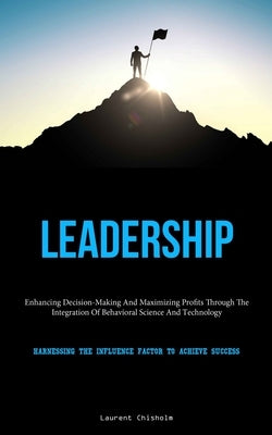 Leadership: Enhancing Decision-Making And Maximizing Profits Through The Integration Of Behavioral Science And Technology (Harness by Chisholm, Laurent