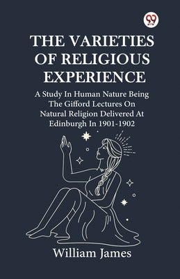 The Varieties Of Religious Experience A Study In Human Nature Being The Gifford Lectures On Natural Religion Delivered At Edinburgh In 1901-1902 by James, William