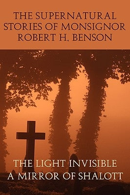 The Supernatural Stories of Monsignor Robert H. Benson: The Light Invisible, a Mirror of Shalott by Benson, Robert Hugh