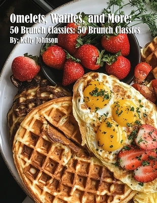Omelets, Waffles, and More: 50 Brunch Classics: 50 Brunch Classics by Johnson, Kelly