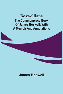 Boswelliana: The Commonplace Book of James Boswell, with a Memoir and Annotations by Boswell, James
