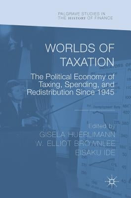 Worlds of Taxation: The Political Economy of Taxing, Spending, and Redistribution Since 1945 by Huerlimann, Gisela