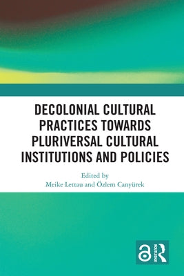 Decolonial Cultural Practices Towards Pluriversal Cultural Institutions and Policies by Lettau, Meike