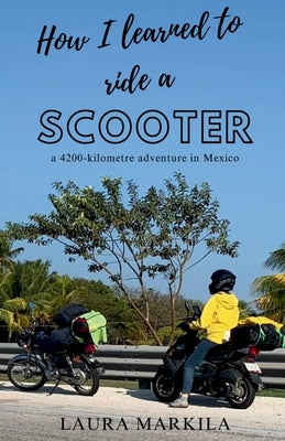 How I Learned to Ride a Scooter: a 4200-kilometre adventure in Mexico by Markila, Laura