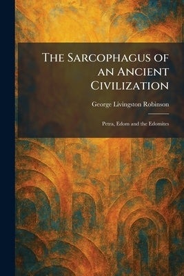 The Sarcophagus of an Ancient Civilization: Petra, Edom and the Edomites by Robinson, George Livingston