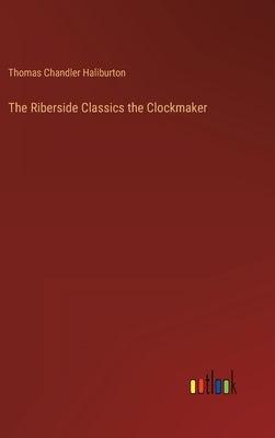 The Riberside Classics the Clockmaker by Haliburton, Thomas Chandler