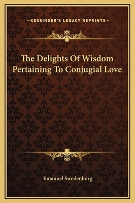 The Delights Of Wisdom Pertaining To Conjugial Love by Swedenborg, Emanuel