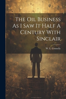 The Oil Business As I Saw It Half A Century With Sinclair by Connelly, W. L.