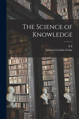 The Science of Knowledge by Fichte, Johann Gottlieb