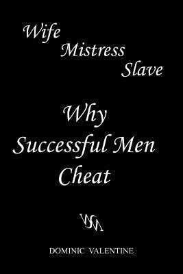 Wife Mistress Slave: Why Successful Men Cheat by Valentine, Dominic