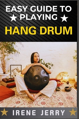Easy Guide to Playing Hang Drum: Master the Art of Melodic Percussion with Simple Techniques by Jerry, Irene