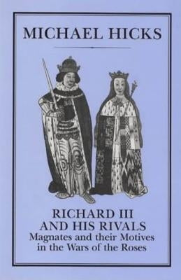 Richard III and His Rivals: Magnates and Their Motives in the Wars of the Roses by Hicks, Michael