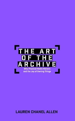 The Art of the Archive: Why Physical Media Matters and the Joy of Owning Things by Allen, Lauren Chanel