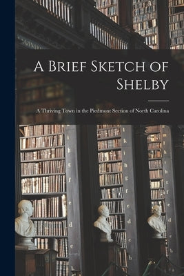 A Brief Sketch of Shelby: a Thriving Town in the Piedmont Section of North Carolina by Anonymous