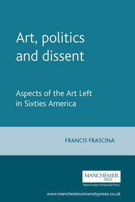 Art, Politics, and Dissent: Aspects of the Art Left in Sixties America by Frascina, Francis