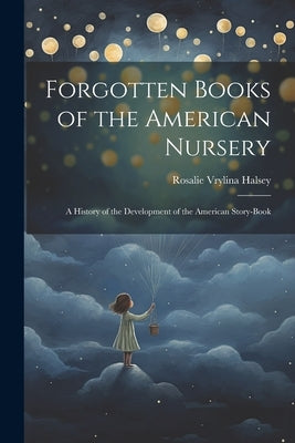 Forgotten Books of the American Nursery: A History of the Development of the American Story-Book by Halsey, Rosalie Vrylina