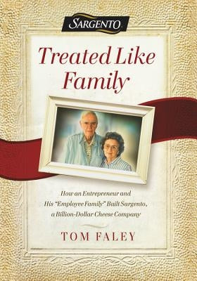 Treated Like Family: How an Entrepreneur and His Employee Family Built Sargento, a Billion-Dollar Cheese Company by Faley, Tom