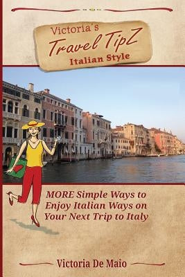 Victoria's Travel TipZ Italian Style: MORE Simple Ways to Enjoy Italian Ways on Your Next Trip to Italy by De Maio, Victoria