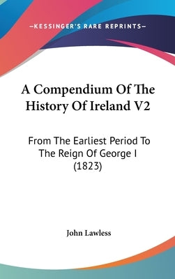 A Compendium Of The History Of Ireland V2: From The Earliest Period To The Reign Of George I (1823) by Lawless, John