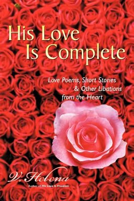 His Love Is Complete: Love Poems, Short Stories and Other Libations from the Heart by Helena, V.