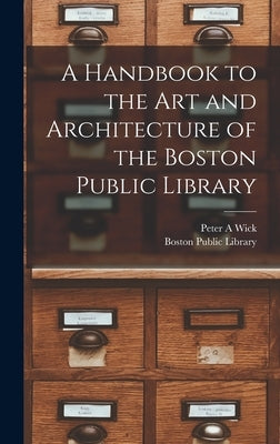 A Handbook to the art and Architecture of the Boston Public Library by Wick, Peter a.