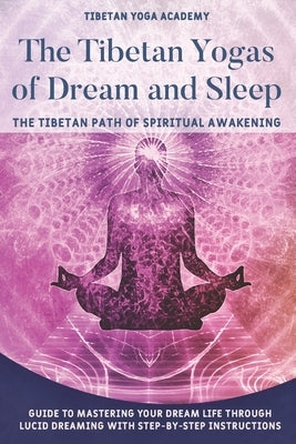 The Tibetan Yogas of Dream and Sleep: The Tibetan Path of Spiritual Awakening: Guide to Mastering Your Dream Life Through Lucid Dreaming With Step-By- by Yoga Academy, Tibetan