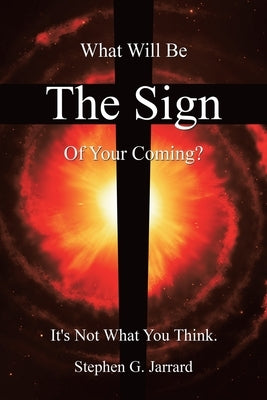 The Sign: What Will Be the Sign of Your Coming? It's Not What You Think. by Jarrard, Stephen G.