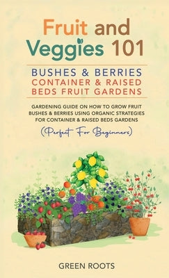 Fruit and Veggies 101 - Bushes & Berries: Gardens Gardening Guide On How To Grow Fruit Bushes & Berries Using Organic Strategies For Container & Raise by Roots, Green