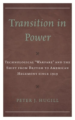 Transition in Power: Technological "Warfare" and the Shift from British to American Hegemony since 1919 by Hugill, Peter J.