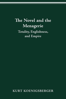 The Novel and the Menagerie: Totality, Englishness, and Empire by Koenigsberger, Kurt