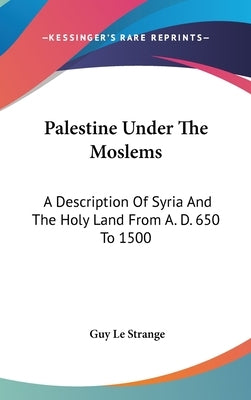 Palestine Under The Moslems: A Description Of Syria And The Holy Land From A. D. 650 To 1500 by Strange, Guy Le