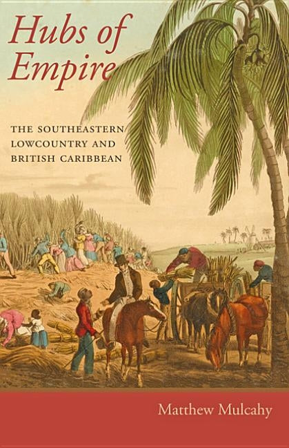 Hubs of Empire: The Southeastern Lowcountry and British Caribbean by Mulcahy, Matthew