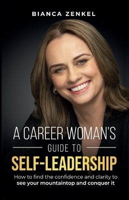 A Career Woman's Guide to Self-Leadership: How to find the confidence and clarity to see your mountaintop and conquer it by Zenkel, Bianca